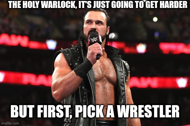 Drew McIntyre | THE HOLY WARLOCK, IT'S JUST GOING TO GET HARDER; BUT FIRST, PICK A WRESTLER | image tagged in drew mcintyre | made w/ Imgflip meme maker