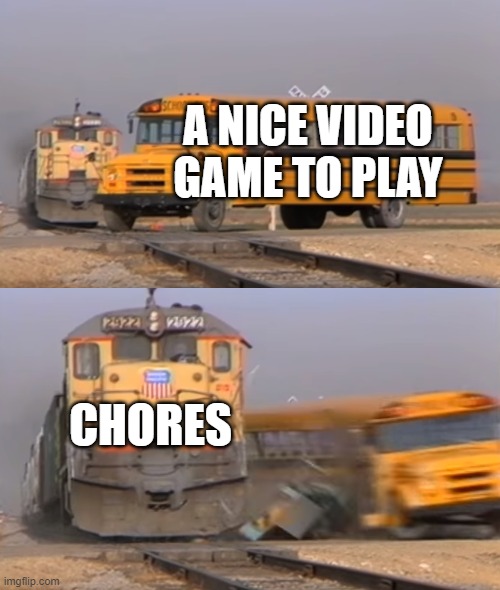 A train hitting a school bus | A NICE VIDEO GAME TO PLAY; CHORES | image tagged in a train hitting a school bus | made w/ Imgflip meme maker