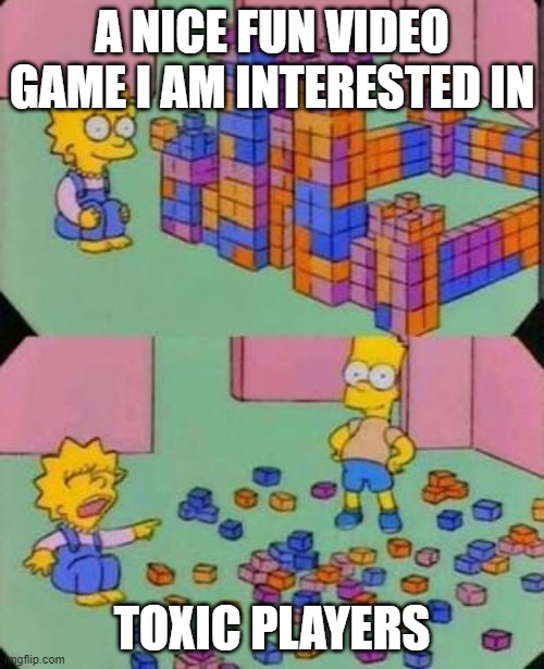 Bart breaks Lisa's castle | A NICE FUN VIDEO GAME I AM INTERESTED IN; TOXIC PLAYERS | image tagged in bart breaks lisa's castle | made w/ Imgflip meme maker