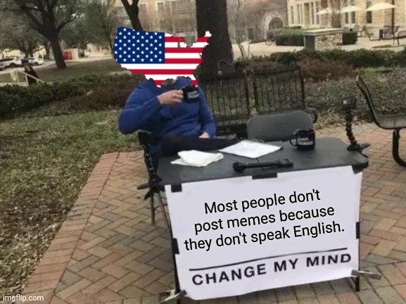 Lol this is so real | Most people don't post memes because they don't speak English. | image tagged in memes,change my mind | made w/ Imgflip meme maker