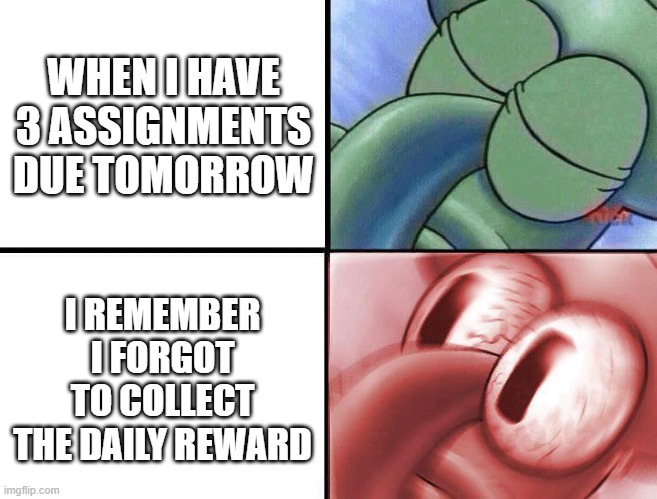 Daily Prizes cannot be lost! | WHEN I HAVE 3 ASSIGNMENTS DUE TOMORROW; I REMEMBER I FORGOT TO COLLECT THE DAILY REWARD | image tagged in sleeping squidward | made w/ Imgflip meme maker