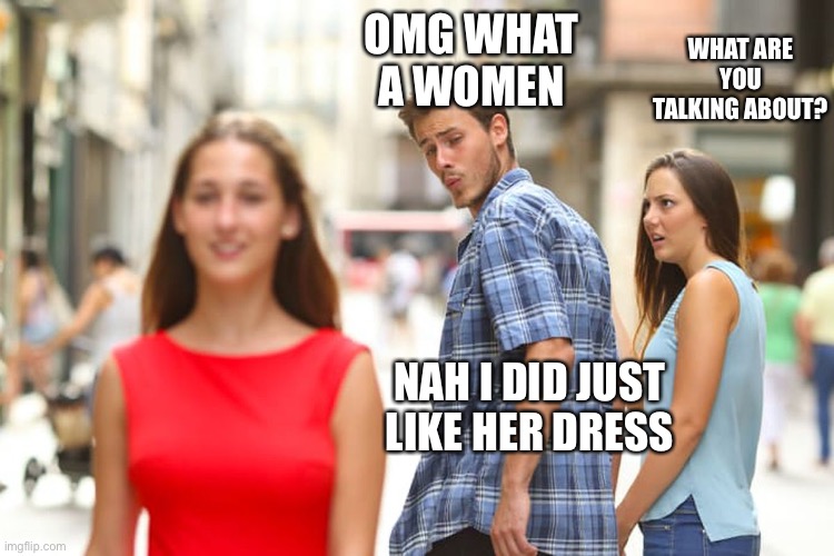When ur boyfriend looks other woman | OMG WHAT A WOMEN; WHAT ARE YOU TALKING ABOUT? NAH I DID JUST LIKE HER DRESS | image tagged in memes,distracted boyfriend | made w/ Imgflip meme maker