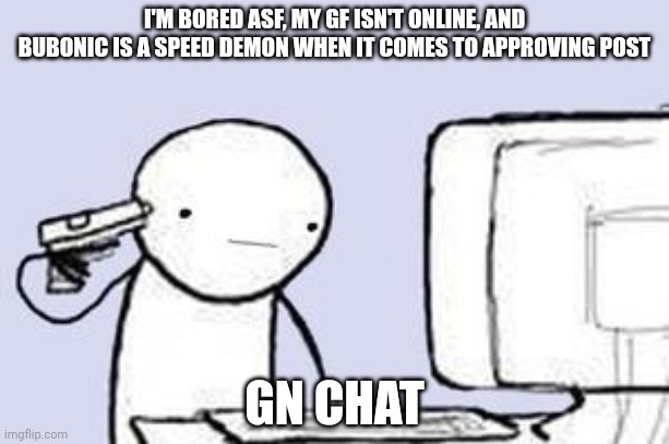 Computer Suicide | I'M BORED ASF, MY GF ISN'T ONLINE, AND BUBONIC IS A SPEED DEMON WHEN IT COMES TO APPROVING POST; GN CHAT | image tagged in computer suicide | made w/ Imgflip meme maker