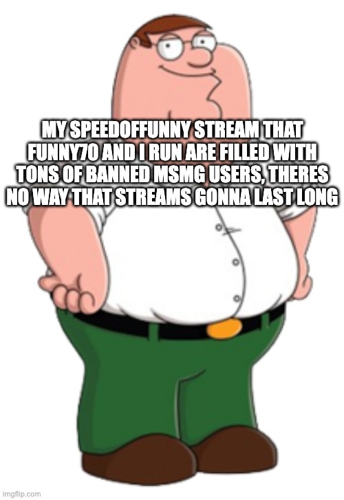 even ial is an owner there too | MY SPEEDOFFUNNY STREAM THAT FUNNY70 AND I RUN ARE FILLED WITH TONS OF BANNED MSMG USERS, THERES NO WAY THAT STREAMS GONNA LAST LONG | image tagged in peter griffin | made w/ Imgflip meme maker