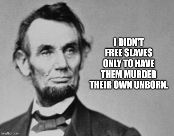 Abe Lincoln On The High Abortion Rates In The Black Community |  I DIDN'T FREE SLAVES ONLY TO HAVE THEM MURDER THEIR OWN UNBORN. | image tagged in abe lincoln,slaves,abortion,black lives matter | made w/ Imgflip meme maker