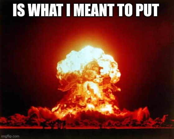 IS WHAT I MEANT TO PUT | image tagged in memes,nuclear explosion | made w/ Imgflip meme maker