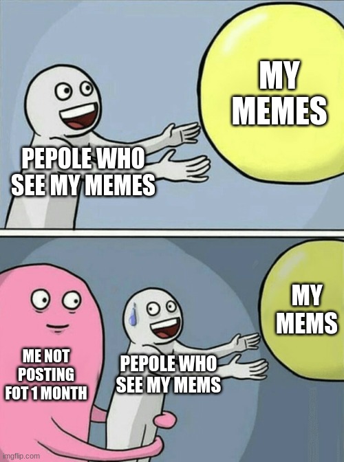 soz for not posting | MY MEMES; PEPOLE WHO SEE MY MEMES; MY MEMS; ME NOT POSTING FOT 1 MONTH; PEPOLE WHO SEE MY MEMS | image tagged in memes,running away balloon | made w/ Imgflip meme maker