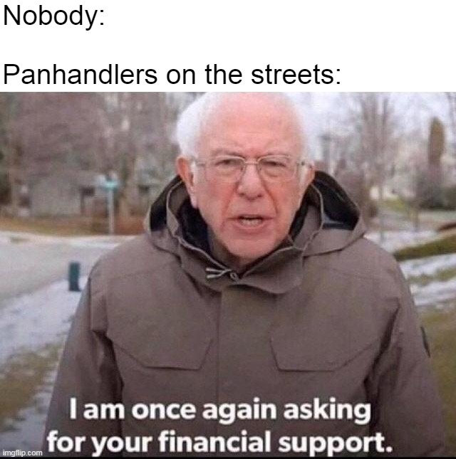 I am once again asking for your financial support | Nobody:
 
Panhandlers on the streets: | image tagged in i am once again asking for your financial support,meme,memes,humor,panhandlers | made w/ Imgflip meme maker