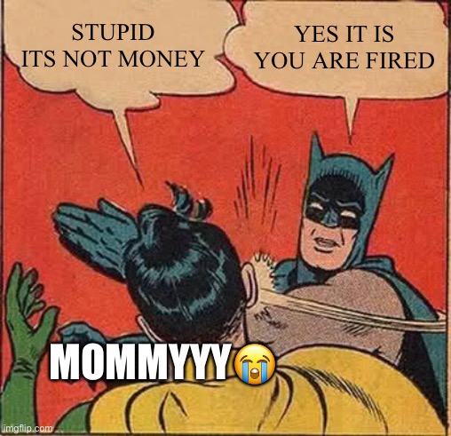 ITS MONEY | STUPID ITS NOT MONEY; YES IT IS YOU ARE FIRED; MOMMYYY😭 | image tagged in memes,batman slapping robin | made w/ Imgflip meme maker