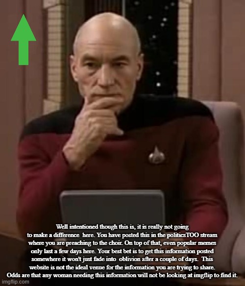 picard thinking | Well intentioned though this is, it is really not going to make a difference  here. You have posted this in the politicsTOO stream where you | image tagged in picard thinking | made w/ Imgflip meme maker