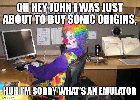 clown computer | OH HEY JOHN I WAS JUST ABOUT TO BUY SONIC ORIGINS, HUH I’M SORRY WHAT’S AN EMULATOR | image tagged in clown computer | made w/ Imgflip meme maker