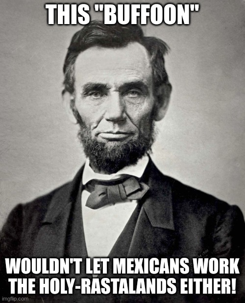 Abraham Lincoln | THIS "BUFFOON" WOULDN'T LET MEXICANS WORK THE HOLY-RASTALANDS EITHER! | image tagged in abraham lincoln | made w/ Imgflip meme maker