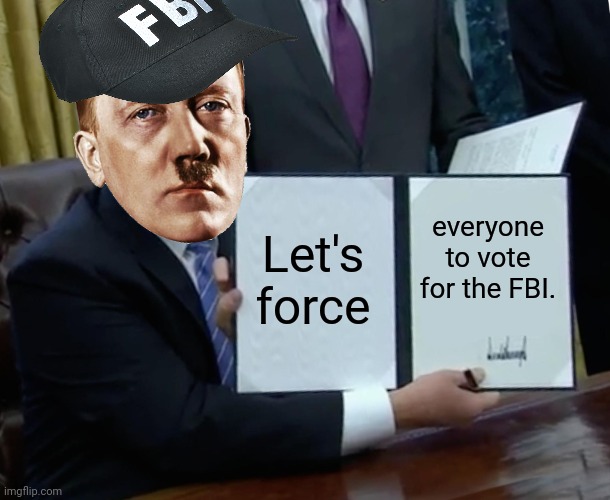 Trump Bill Signing Meme | Let's force; everyone to vote for the FBI. | image tagged in memes,trump bill signing | made w/ Imgflip meme maker