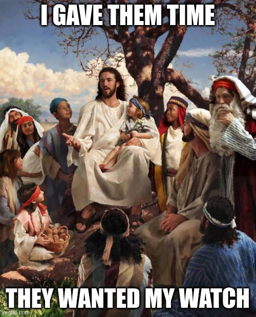 Story Time Jesus | I GAVE THEM TIME THEY WANTED MY WATCH | image tagged in story time jesus | made w/ Imgflip meme maker