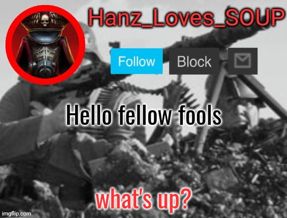 Hanz's new template (thanks King) | Hello fellow fools; what's up? | image tagged in hanz's new template thanks king | made w/ Imgflip meme maker