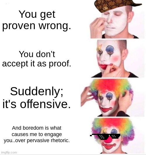 Clown Applying Makeup Meme | You get proven wrong. You don't accept it as proof. Suddenly; it's offensive. And boredom is what causes me to engage you..over pervasive rh | image tagged in memes,clown applying makeup | made w/ Imgflip meme maker