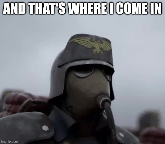 Death Korps of Kreig | AND THAT'S WHERE I COME IN | image tagged in death korps of kreig | made w/ Imgflip meme maker