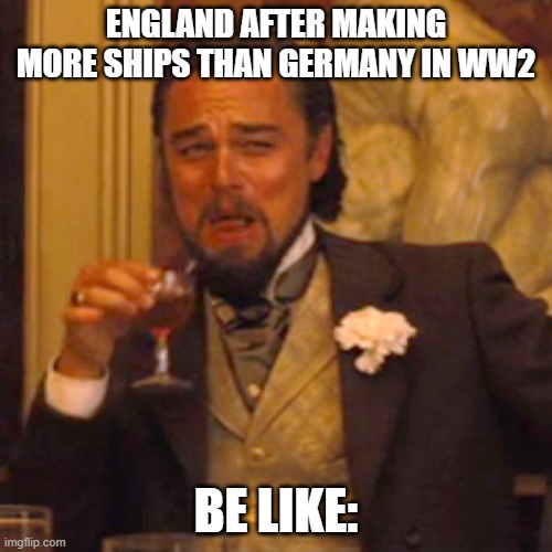 history meme | ENGLAND AFTER MAKING MORE SHIPS THAN GERMANY IN WW2; BE LIKE: | image tagged in memes,laughing leo | made w/ Imgflip meme maker