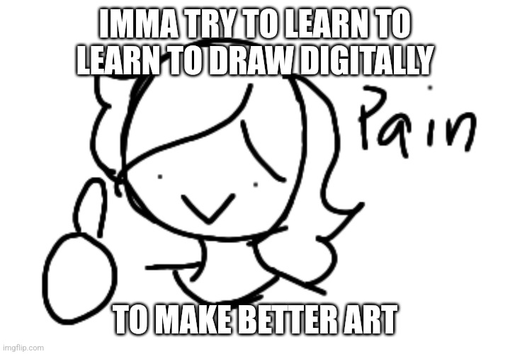 IMMA TRY TO LEARN TO LEARN TO DRAW DIGITALLY; TO MAKE BETTER ART | made w/ Imgflip meme maker