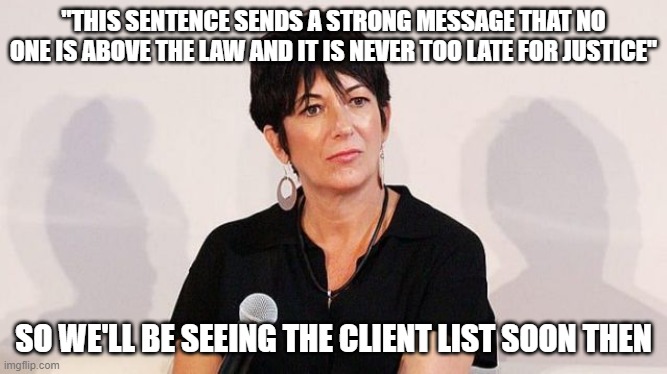 Ghislaine Maxwell | "THIS SENTENCE SENDS A STRONG MESSAGE THAT NO ONE IS ABOVE THE LAW AND IT IS NEVER TOO LATE FOR JUSTICE"; SO WE'LL BE SEEING THE CLIENT LIST SOON THEN | image tagged in ghislaine maxwell | made w/ Imgflip meme maker