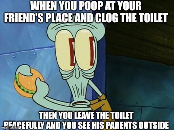 Don't clog toilets | WHEN YOU POOP AT YOUR FRIEND'S PLACE AND CLOG THE TOILET; THEN YOU LEAVE THE TOILET PEACEFULLY AND YOU SEE HIS PARENTS OUTSIDE | image tagged in oh shit squidward | made w/ Imgflip meme maker