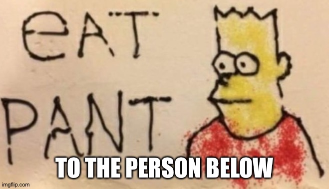 E A T P A N T | TO THE PERSON BELOW | image tagged in e a t p a n t | made w/ Imgflip meme maker