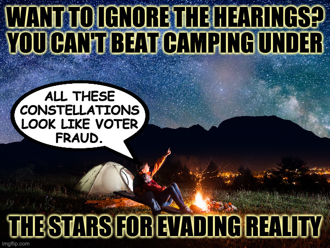 Getting away from it all. | WANT TO IGNORE THE HEARINGS?
YOU CAN'T BEAT CAMPING UNDER ALL THESE
CONSTELLATIONS
LOOK LIKE VOTER
FRAUD. THE STARS FOR EVADING REALITY | image tagged in memes,camping,voter fraud,imagination | made w/ Imgflip meme maker