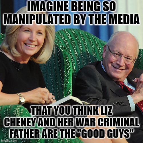 War Criminals daughter is the hero of the mentally ill Trump deranged | IMAGINE BEING SO MANIPULATED BY THE MEDIA; THAT YOU THINK LIZ CHENEY AND HER WAR CRIMINAL FATHER ARE THE "GOOD GUYS" | image tagged in liz cheney,dick cheney,psychopath | made w/ Imgflip meme maker