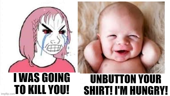 I was going to kill you! Unbutton your shirt! I'm Hungry!! | I WAS GOING TO KILL YOU! UNBUTTON YOUR SHIRT! I'M HUNGRY! | image tagged in sleeping baby laughing,baby first words,stupid liberals | made w/ Imgflip meme maker