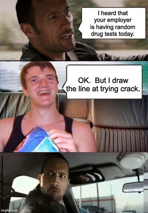 Drugs | I heard that your employer is having random drug tests today. OK.  But I draw the line at trying crack. | image tagged in the rock driving 10 guy | made w/ Imgflip meme maker