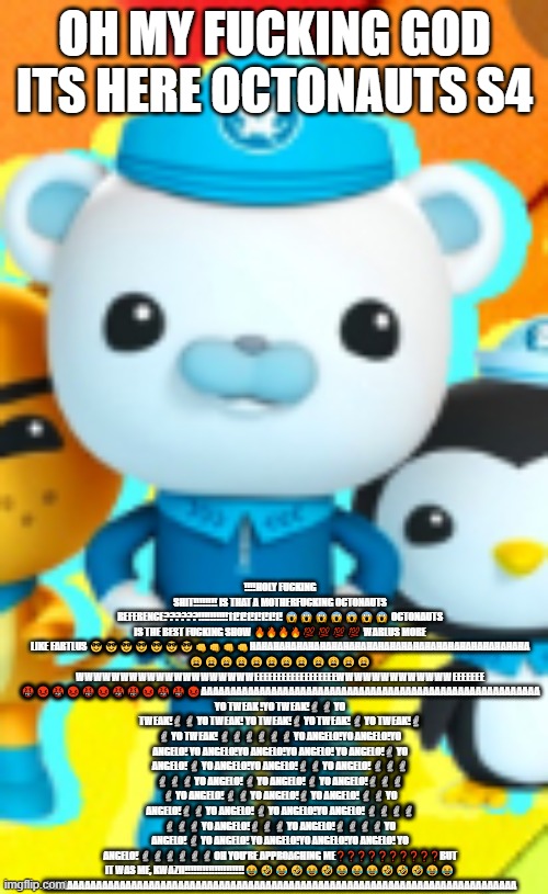 OH MY FUCKING GOD ITS HERE OCTONAUTS S4; ‼️‼️HOLY FUCKING SHIT‼️‼️‼️‼️ IS THAT A MOTHERFUCKING OCTONAUTS REFERENCE??????!!!!!!!!!!11!1!1!1!1!1!1! 😱😱😱😱😱😱😱 OCTONAUTS IS THE BEST FUCKING SHOW 🔥🔥🔥🔥💯💯💯💯 WARLUS MORE LIKE FARTLUS 😎😎😎😎😎😎😎👊👊👊👊HAHAHAHAHAHAHAHAHAHAHAHAHAHAHAHAHAHAHAHAHAHAHAHA 😩😩😩😩😩😩😩😩 😩😩😩😩 WWWWWWWWWWWWWWWWWWWWEEEEEEEEEEEEEEEEEEWWWWWWWWWWWWWEEEEEEE 🤬😡🤬😡🤬😡🤬🤬😡🤬🤬😡AAAAAAAAAAAAAAAAAAAAAAAAAAAAAAAAAAAAAAAAAAAAAAAAAAAAAAAAAA YO TWEAK !YO TWEAK!🗿 🗿 YO TWEAK!🗿 🗿 YO TWEAK! YO TWEAK!🗿 YO TWEAK! 🗿 YO TWEAK!🗿 🗿 YO TWEAK! 🗿 🗿 🗿 🗿 🗿 🗿 YO ANGELO!YO ANGELO!YO ANGELO! YO ANGELO!YO ANGELO!YO ANGELO! YO ANGELO!🗿 YO ANGELO! 🗿 YO ANGELO!YO ANGELO!🗿 🗿 YO ANGELO! 🗿 🗿 🗿 🗿 🗿 🗿 YO ANGELO! 🗿 YO ANGELO! 🗿 YO ANGELO!🗿 🗿 🗿 🗿 YO ANGELO! 🗿 🗿 YO ANGELO!🗿 YO ANGELO! 🗿 🗿 YO ANGELO!🗿 🗿 YO ANGELO! 🗿 YO ANGELO!YO ANGELO! 🗿 🗿 🗿 🗿 🗿 🗿 🗿 YO ANGELO!🗿 🗿 🗿 YO ANGELO!🗿 🗿 🗿 🗿 YO ANGELO! 🗿 YO ANGELO! YO ANGELO!YO ANGELO!YO ANGELO! YO ANGELO! 🗿 🗿 🗿 🗿 🗿 🗿 OH YOU’RE APPROACHING ME❓❓❓❓❓❓❓❓❓❓BUT IT WAS ME, KWAZII‼️‼️‼️‼️‼️‼️‼️‼️‼️‼️😂🤣😂🤣😂🤣😂😂😂🤣🤣🤣😂😂 AAAAAAAAAAAAAAAAAAAAAAAAAAAAAAAAAAAAAAAAAAAAAAAAAAAAAAAAAAAAAAAAAAAAAAAAAAAAAAAAA | made w/ Imgflip meme maker