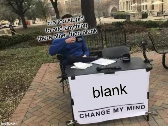 Change My Mind | me too stupid to add anything there other than blank; blank | image tagged in memes,change my mind | made w/ Imgflip meme maker