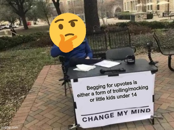Ahh... | Begging for upvotes is either a form of trolling/mocking or little kids under 14 | image tagged in memes,change my mind,upvote begging,imgflip points | made w/ Imgflip meme maker