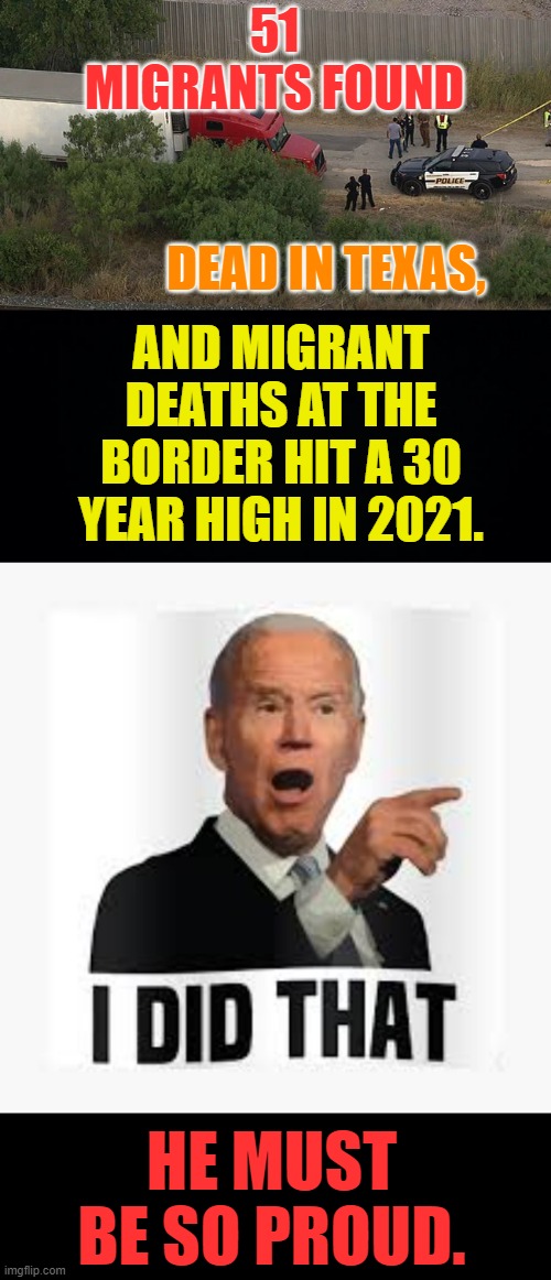 Is Joe Biden In A Death Cult? | 51 MIGRANTS FOUND; AND MIGRANT DEATHS AT THE BORDER HIT A 30 YEAR HIGH IN 2021. DEAD IN TEXAS, HE MUST BE SO PROUD. | image tagged in memes,politics,joe biden,death,cult,migrants | made w/ Imgflip meme maker