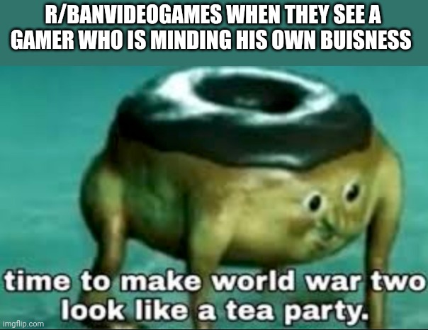 R/banvideogames members are clowns | R/BANVIDEOGAMES WHEN THEY SEE A GAMER WHO IS MINDING HIS OWN BUISNESS | image tagged in time to make world war 2 look like a tea party | made w/ Imgflip meme maker