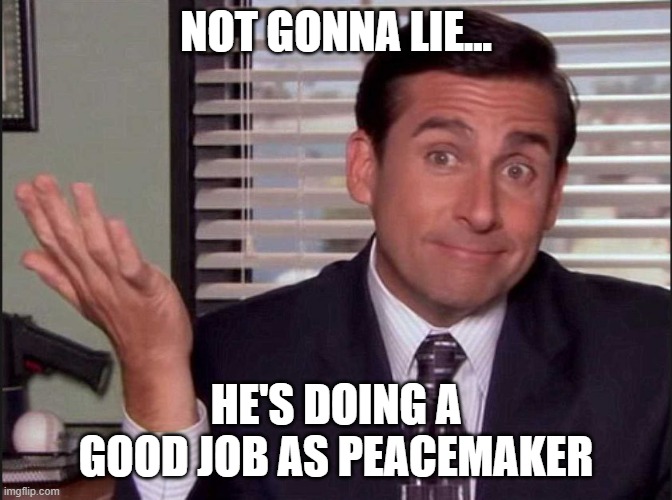 Michael Scott | NOT GONNA LIE... HE'S DOING A GOOD JOB AS PEACEMAKER | image tagged in michael scott | made w/ Imgflip meme maker
