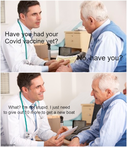 Give it to me straight, doc | Have you had your Covid vaccine yet? No, have you? What? I'm not stupid. I just need to give out 10 more to get a new boat | image tagged in doctor and patient | made w/ Imgflip meme maker
