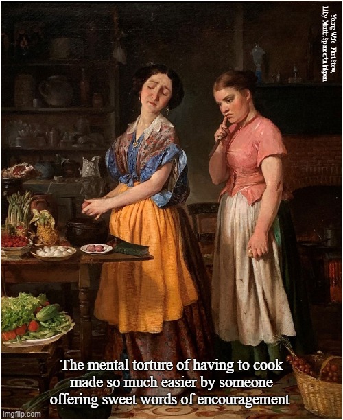 Cooking | Young Wife: First Stew, Lilly Martin Spencer/minkpen; The mental torture of having to cook
made so much easier by someone
offering sweet words of encouragement | image tagged in art memes,genre painting,cooking,cookery,cook,baking | made w/ Imgflip meme maker