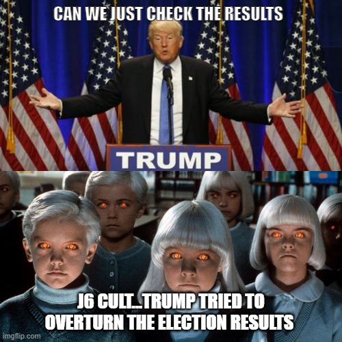Trump january 6 committee Kangaroo court show trial pelosi cheny fail | CAN WE JUST CHECK THE RESULTS; J6 CULT...TRUMP TRIED TO OVERTURN THE ELECTION RESULTS | image tagged in trump cult | made w/ Imgflip meme maker