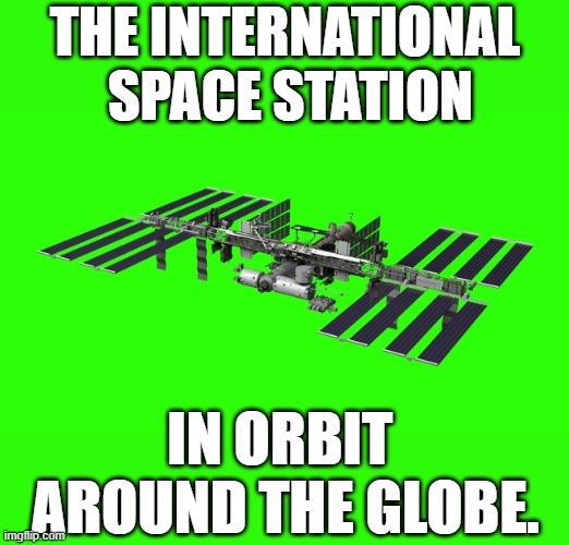 International Space Station | THE INTERNATIONAL
 SPACE STATION; IN ORBIT 
AROUND THE GLOBE. | image tagged in iss,space station,nasa,fake,green screen,flat earth | made w/ Imgflip meme maker