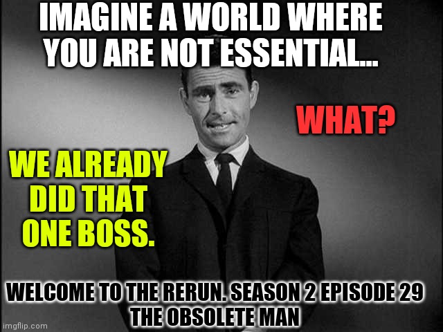 Long Live Romney Wordsworth | IMAGINE A WORLD WHERE YOU ARE NOT ESSENTIAL... WHAT? WE ALREADY DID THAT ONE BOSS. WELCOME TO THE RERUN. SEASON 2 EPISODE 29
THE OBSOLETE MAN | image tagged in rod serling twilight zone,predicted,midnight special,notradamas,pre-history,never gonna give you up | made w/ Imgflip meme maker