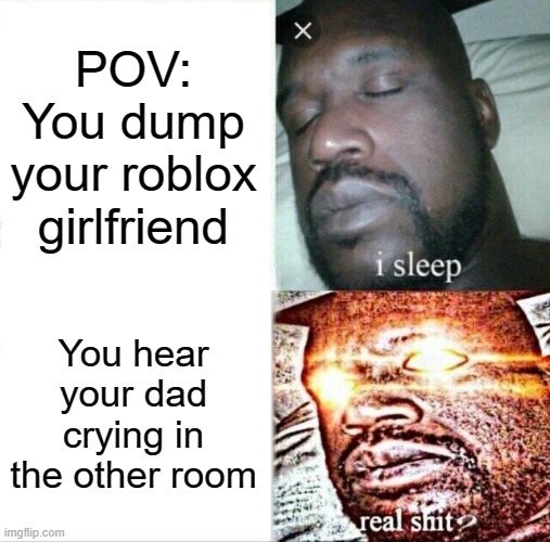bruh | POV:
You dump your roblox girlfriend; You hear your dad crying in the other room | image tagged in memes,sleeping shaq | made w/ Imgflip meme maker