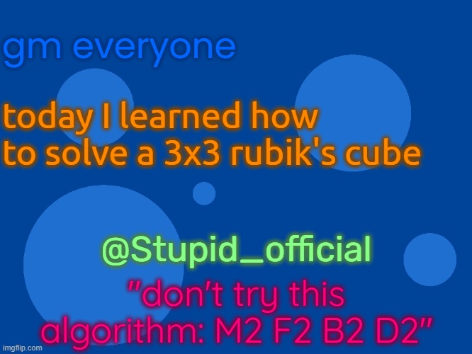 Stupid_official temp 1 | gm everyone; today I learned how to solve a 3x3 rubik's cube; @Stupid_official; "don't try this algorithm: M2 F2 B2 D2" | image tagged in stupid_official temp 1 | made w/ Imgflip meme maker