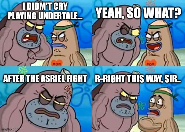 It's really wholesome, but my brother being the sadist he is laughed at him because his friends were gone! |  YEAH, SO WHAT? I DIDM'T CRY PLAYING UNDERTALE... AFTER THE ASRIEL FIGHT; R-RIGHT THIS WAY, SIR.. | image tagged in memes,how tough are you,undertale,asriel | made w/ Imgflip meme maker