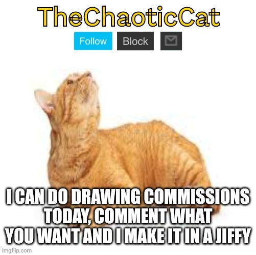 TheChaoticCat temp | I CAN DO DRAWING COMMISSIONS TODAY, COMMENT WHAT YOU WANT AND I MAKE IT IN A JIFFY | image tagged in thechaoticcat temp | made w/ Imgflip meme maker