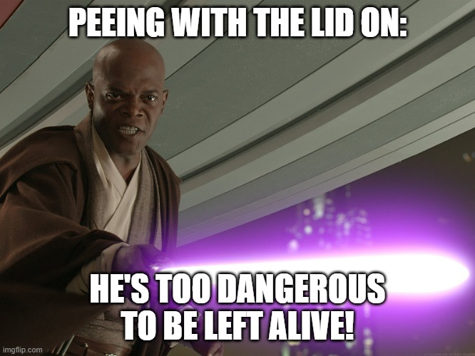 He's too dangerous to be left alive! | PEEING WITH THE LID ON: HE'S TOO DANGEROUS TO BE LEFT ALIVE! | image tagged in he's too dangerous to be left alive | made w/ Imgflip meme maker