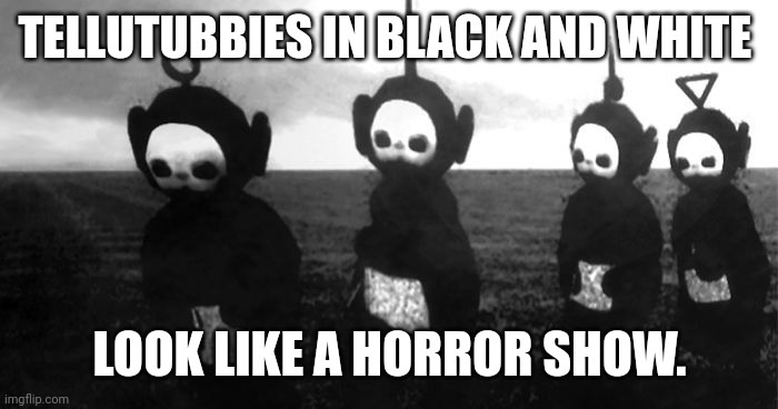 Scary |  TELLUTUBBIES IN BLACK AND WHITE; LOOK LIKE A HORROR SHOW. | image tagged in scary | made w/ Imgflip meme maker