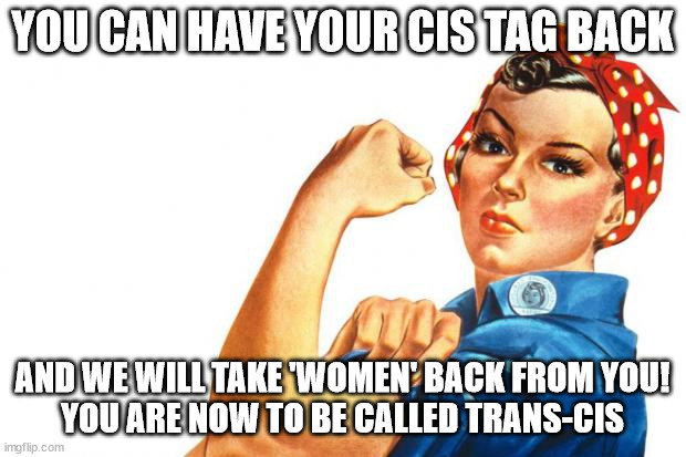 Women RIghts | YOU CAN HAVE YOUR CIS TAG BACK; AND WE WILL TAKE 'WOMEN' BACK FROM YOU!

YOU ARE NOW TO BE CALLED TRANS-CIS | image tagged in women rights | made w/ Imgflip meme maker