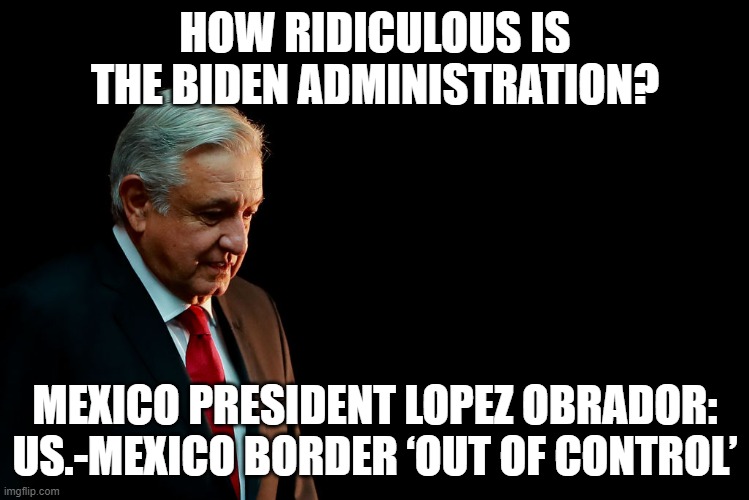 Mexican President calls the US border Out of control | HOW RIDICULOUS IS THE BIDEN ADMINISTRATION? MEXICO PRESIDENT LOPEZ OBRADOR: US.-MEXICO BORDER ‘OUT OF CONTROL’ | made w/ Imgflip meme maker