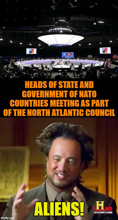 UFO drops off world leaders at a meeting | HEADS OF STATE AND GOVERNMENT OF NATO COUNTRIES MEETING AS PART OF THE NORTH ATLANTIC COUNCIL; ALIENS! | image tagged in ancient aliens,nato,aliens,government,conspiracy | made w/ Imgflip meme maker